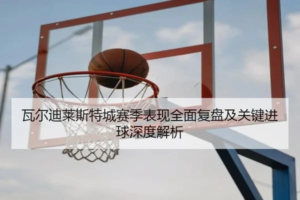瓦尔迪莱斯特城赛季表现全面复盘及关键进球深度解析